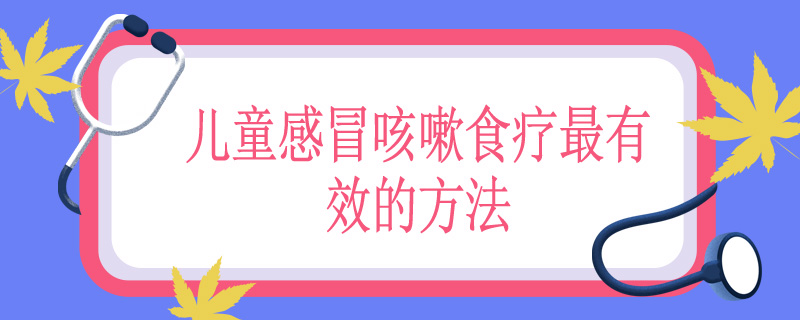 儿童感冒咳嗽食疗最有效的方法