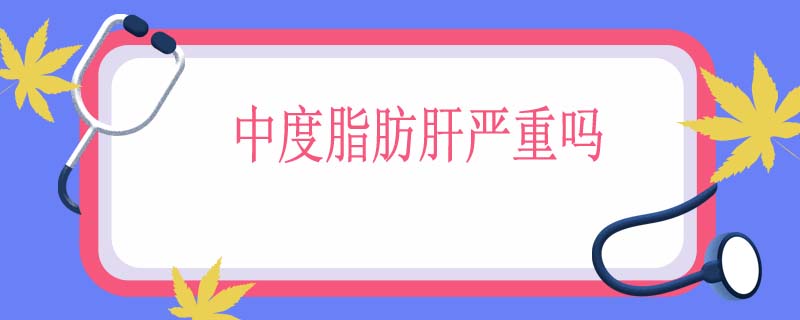 中度脂肪肝严重吗
