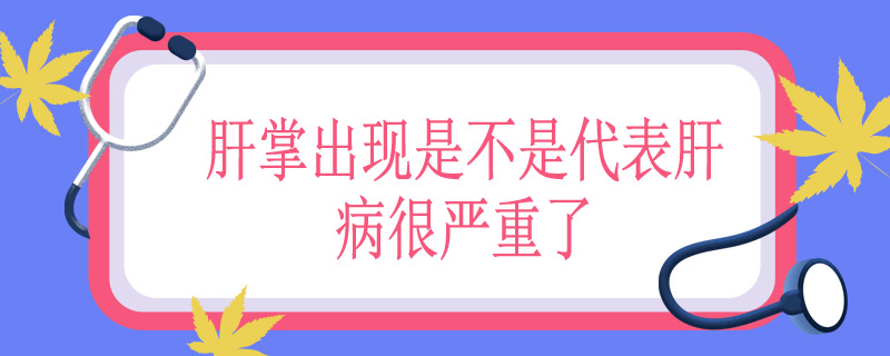 肝掌出现是不是代表肝病很严重了