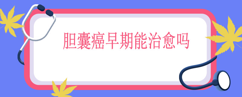 胆囊癌早期能治愈吗