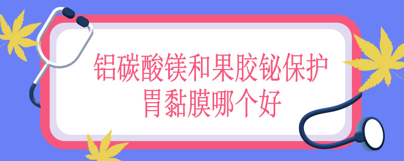 铝碳酸镁和果胶铋保护胃黏膜哪个好