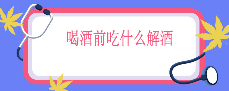 喝酒前吃什么解酒