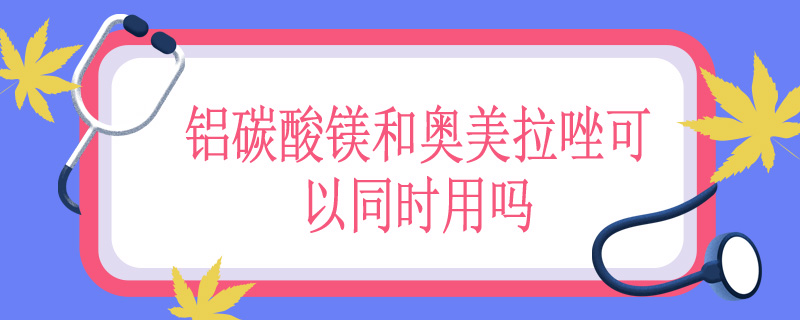 铝碳酸镁和奥美拉唑可以同时用吗