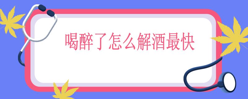 喝醉了怎么解酒最快