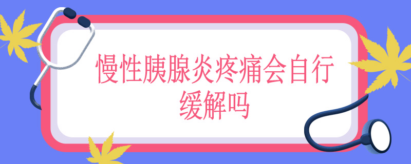 慢性胰腺炎疼痛会自行缓解吗