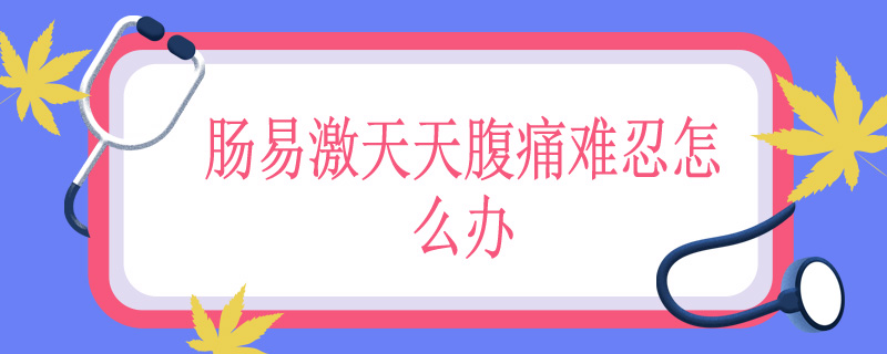 肠易激天天腹痛难忍怎么办