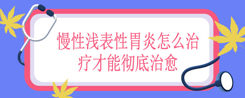 慢性浅表性胃炎怎么治疗才能彻底治愈