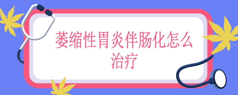 萎缩性胃炎伴肠化怎么治疗