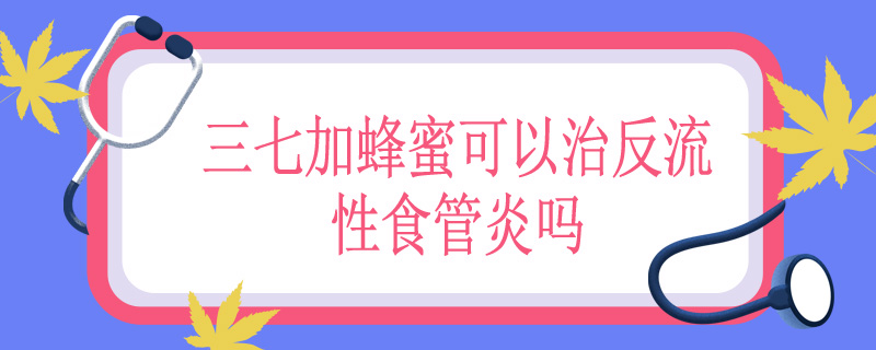 三七加蜂蜜可以治反流性食管炎吗