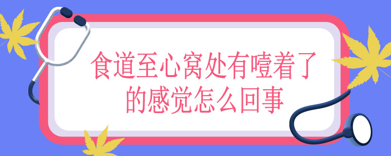 食道至心窝处有噎着了的感觉怎么回事