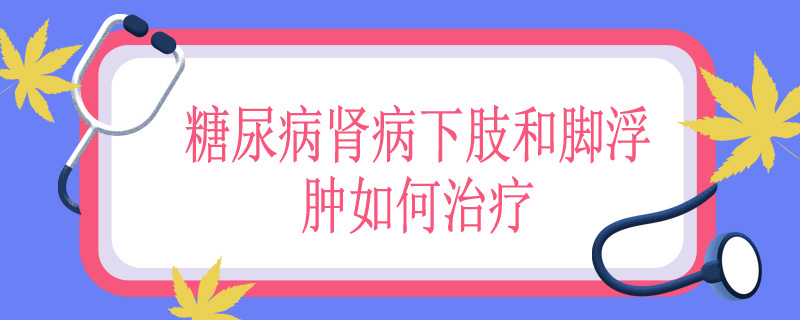 糖尿病肾病下肢和脚浮肿如何治疗