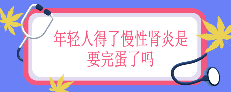 年轻人得了慢性肾炎是要完蛋了吗