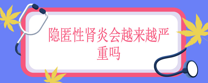 隐匿性肾炎会越来越严重吗