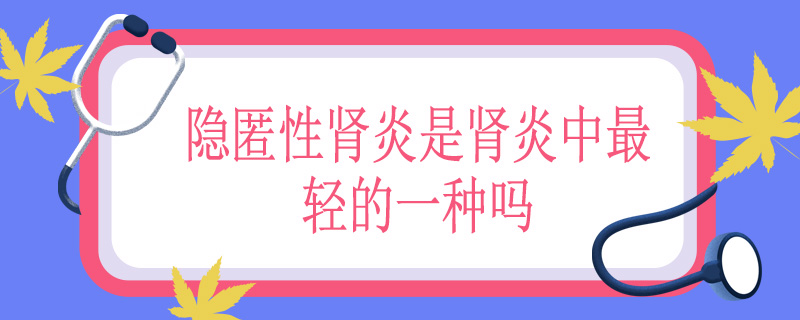 隐匿性肾炎是肾炎中最轻的一种吗