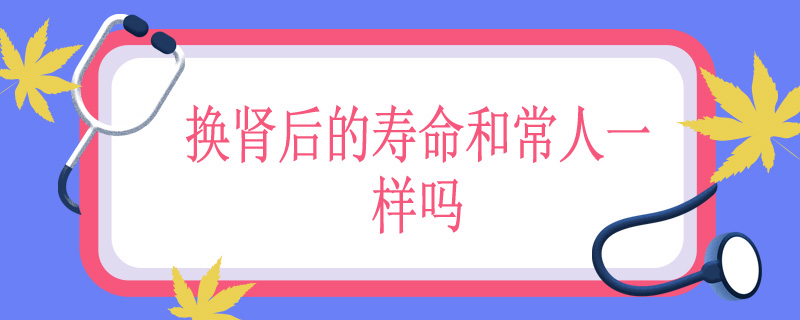 换肾后的寿命和常人一样吗