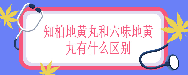 知柏地黄丸和六味地黄丸有什么区别