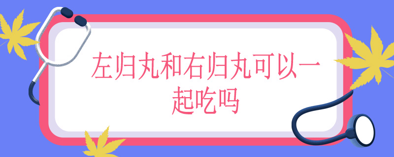 左归丸和右归丸可以一起吃吗
