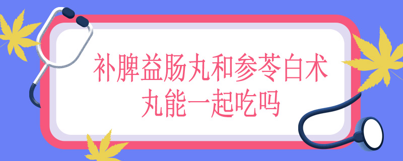 补脾益肠丸和参苓白术丸能一起吃吗