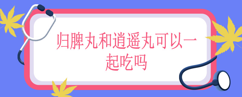 归脾丸和逍遥丸可以一起