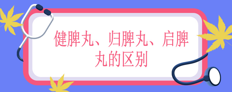 健脾丸、归脾丸、启脾丸的区别