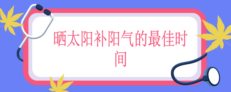 晒太阳补阳气的最佳时间