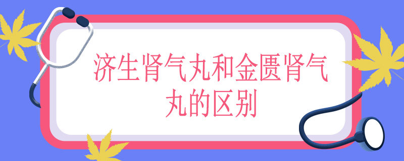 济生肾气丸和金匮肾气丸的区别