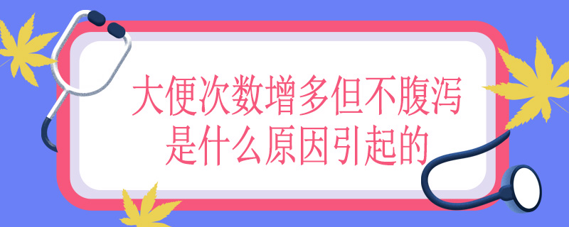 大便次数增多但不腹泻是什么原因引起的