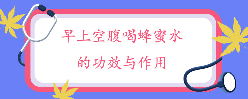 早上空腹喝蜂蜜水的功效与作用